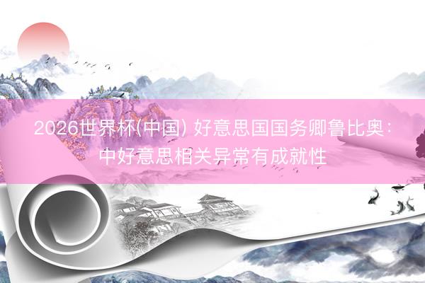 2026世界杯(中国) 好意思国国务卿鲁比奥:中好意思相关异常有成就性