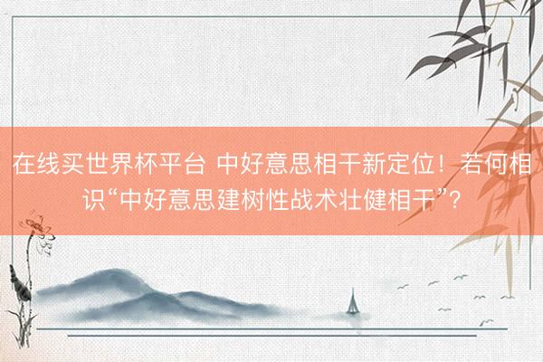 在线买世界杯平台 中好意思相干新定位！若何相识“中好意思建树性战术壮健相干”？