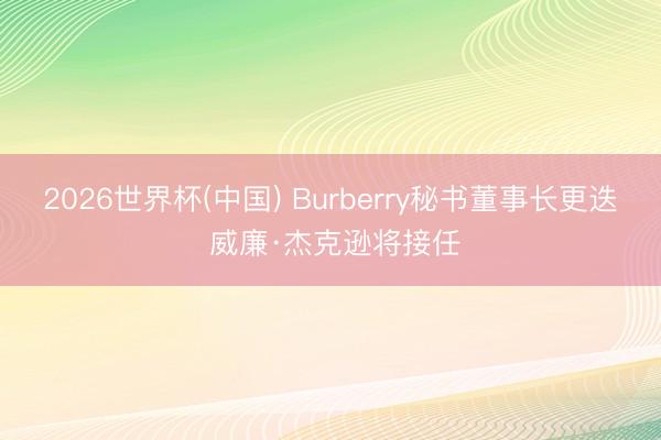 2026世界杯(中国) Burberry秘书董事长更迭 威廉·杰克逊将接任