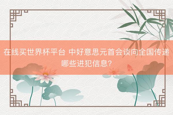 在线买世界杯平台 中好意思元首会谈向全国传递哪些进犯信息？