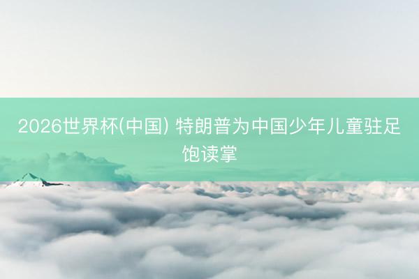 2026世界杯(中国) 特朗普为中国少年儿童驻足饱读掌