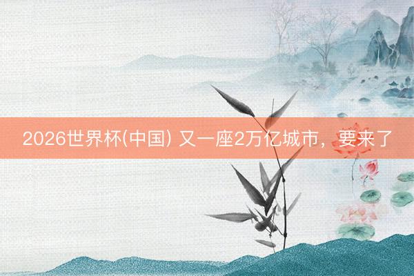 2026世界杯(中国) 又一座2万亿城市，要来了
