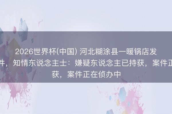 2026世界杯(中国) 河北糊涂县一暖锅店发生恶性案件，知情东说念主士：嫌疑东说念主已持获，案件正在侦办中