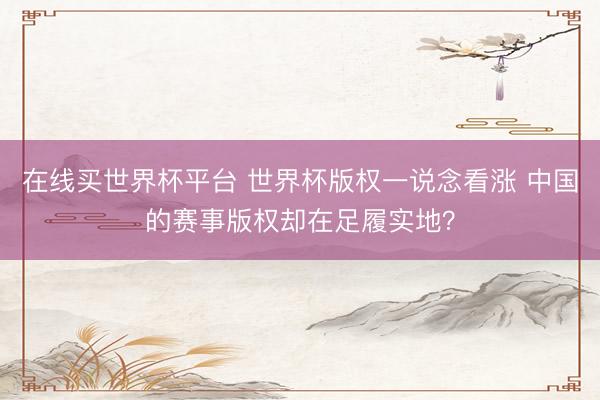 在线买世界杯平台 世界杯版权一说念看涨 中国的赛事版权却在足履实地？