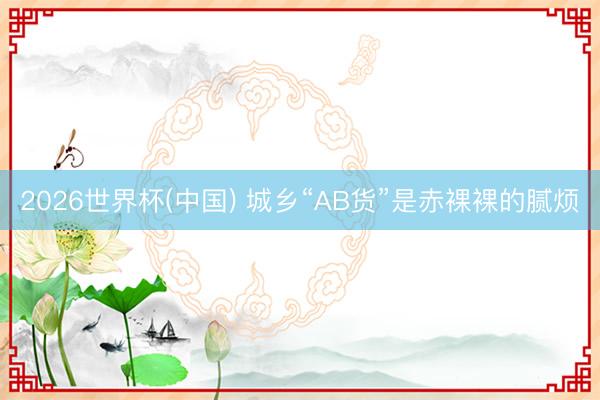 2026世界杯(中国) 城乡“AB货”是赤裸裸的腻烦