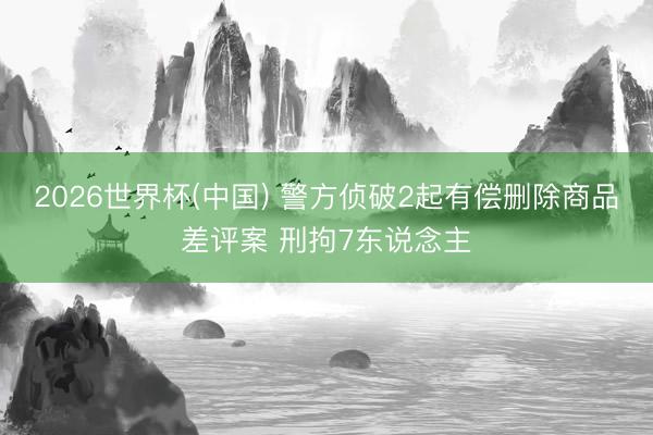 2026世界杯(中国) 警方侦破2起有偿删除商品差评案 刑拘7东说念主