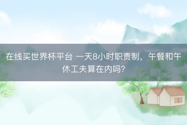 在线买世界杯平台 一天8小时职责制，午餐和午休工夫算在内吗？