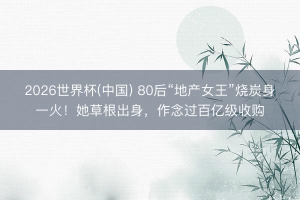 2026世界杯(中国) 80后“地产女王”烧炭身一火！她草根出身，作念过百亿级收购