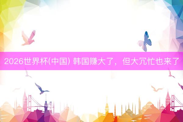 2026世界杯(中国) 韩国赚大了，但大冗忙也来了