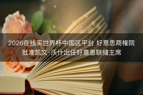 2026在线买世界杯中国区平台 好意思商榷院批准凯文·沃什出任好意思联储主席