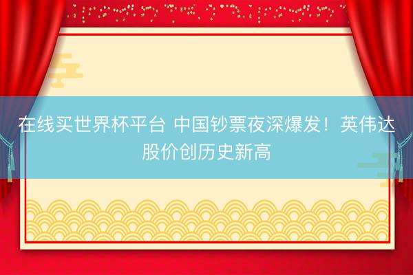在线买世界杯平台 中国钞票夜深爆发!英伟达股价创历史新高