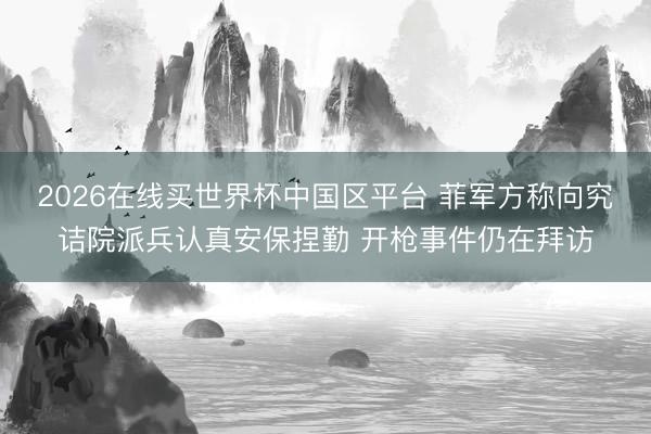2026在线买世界杯中国区平台 菲军方称向究诘院派兵认真安保捏勤 开枪事件仍在拜访