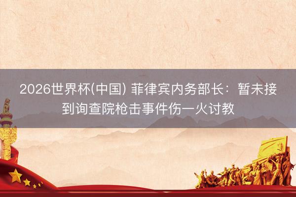 2026世界杯(中国) 菲律宾内务部长：暂未接到询查院枪击事件伤一火讨教