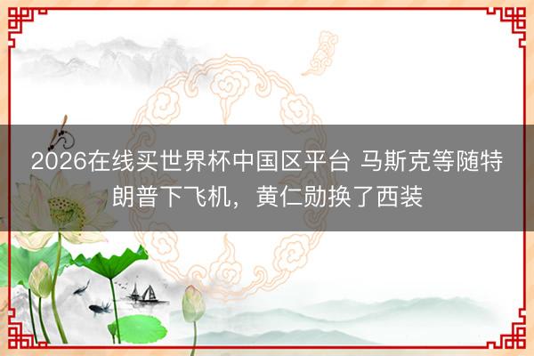 2026在线买世界杯中国区平台 马斯克等随特朗普下飞机，黄仁勋换了西装