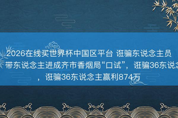 2026在线买世界杯中国区平台 诳骗东说念主员勾结物业职工，带东说念主进成齐市香烟局“口试”，诳骗36东说念主赢利874万