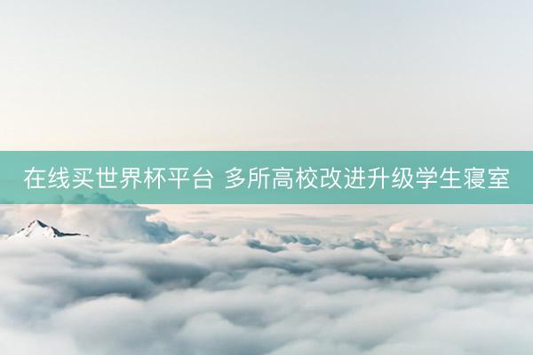 在线买世界杯平台 多所高校改进升级学生寝室