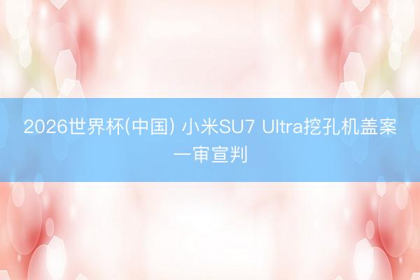 2026世界杯(中国) 小米SU7 Ultra挖孔机盖案一审宣判