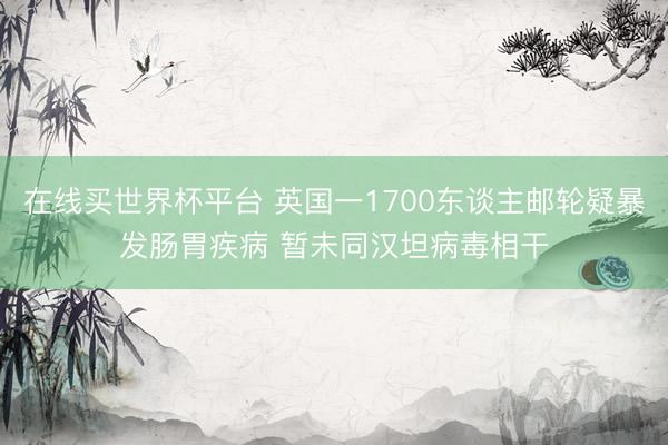 在线买世界杯平台 英国一1700东谈主邮轮疑暴发肠胃疾病 暂未同汉坦病毒相干