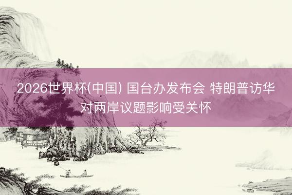 2026世界杯(中国) 国台办发布会 特朗普访华对两岸议题影响受关怀
