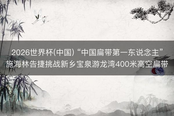 2026世界杯(中国) “中国扁带第一东说念主”施海林告捷挑战新乡宝泉游龙湾400米高空扁带