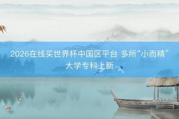 2026在线买世界杯中国区平台 多所“小而精”大学专科上新