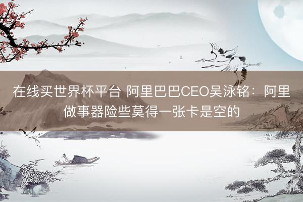 在线买世界杯平台 阿里巴巴CEO吴泳铭：阿里做事器险些莫得一张卡是空的