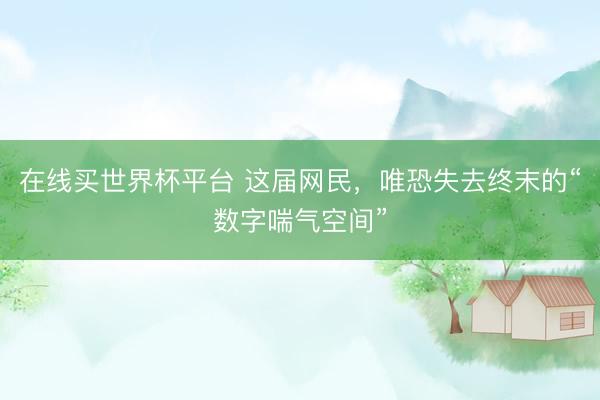 在线买世界杯平台 这届网民，唯恐失去终末的“数字喘气空间”
