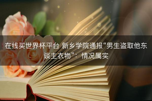在线买世界杯平台 新乡学院通报“男生盗取他东谈主衣物”:情况属实