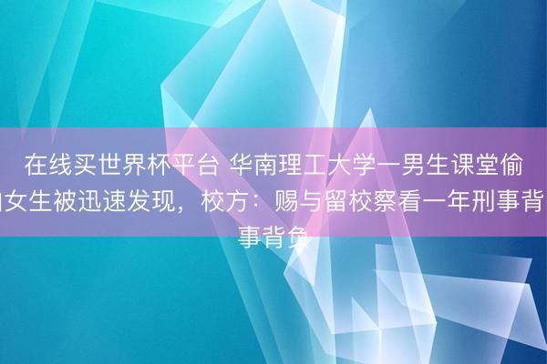 在线买世界杯平台 华南理工大学一男生课堂偷拍女生被迅速发现，校方：赐与留校察看一年刑事背负