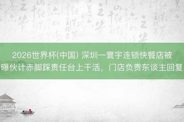 2026世界杯(中国) 深圳一寰宇连锁快餐店被曝伙计赤脚踩责任台上干活，门店负责东谈主回复