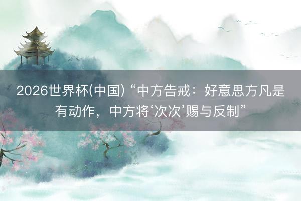 2026世界杯(中国) “中方告戒：好意思方凡是有动作，中方将‘次次’赐与反制”