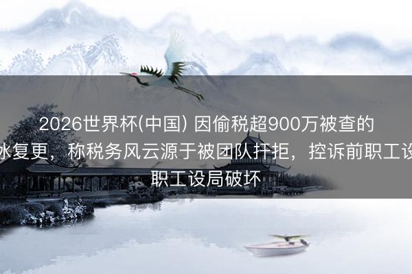 2026世界杯(中国) 因偷税超900万被查的网红白冰复更，称税务风云源于被团队扞拒，控诉前职工设局破坏