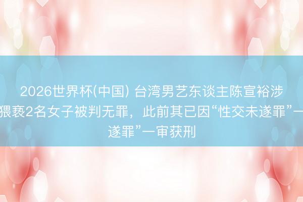 2026世界杯(中国) 台湾男艺东谈主陈宣裕涉嫌性侵猥亵2名女子被判无罪，此前其已因“性交未遂罪”一审获刑