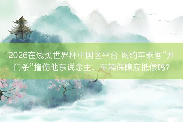 2026在线买世界杯中国区平台 网约车乘客“开门杀”撞伤他东说念主，车辆保障应抵偿吗？