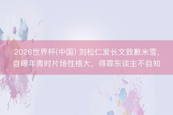 2026世界杯(中国) 刘松仁发长文致歉米雪，自曝年青时片场性格大，得罪东谈主不自知