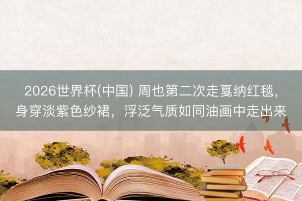 2026世界杯(中国) 周也第二次走戛纳红毯，身穿淡紫色纱裙，浮泛气质如同油画中走出来