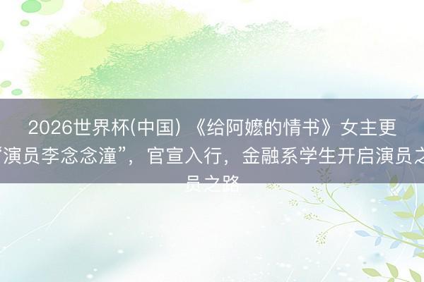 2026世界杯(中国) 《给阿嬷的情书》女主更名“演员李念念潼”,官宣入行,金融系学生开启演员之路
