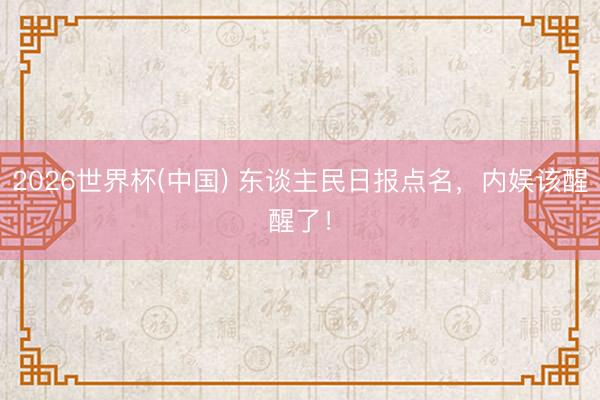 2026世界杯(中国) 东谈主民日报点名,内娱该醒醒了!