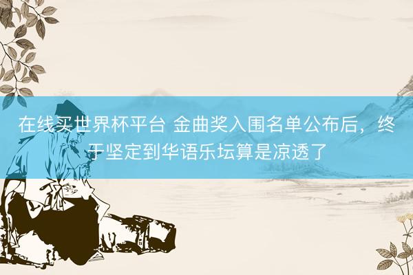 在线买世界杯平台 金曲奖入围名单公布后，终于坚定到华语乐坛算是凉透了
