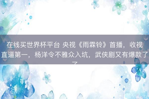 在线买世界杯平台 央视《雨霖铃》首播,收视直逼第一,杨洋令不雅众入坑,武侠剧又有爆款了
