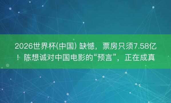 2026世界杯(中国) 缺憾，票房只须7.58亿！陈想诚对中国电影的“预言”，正在成真