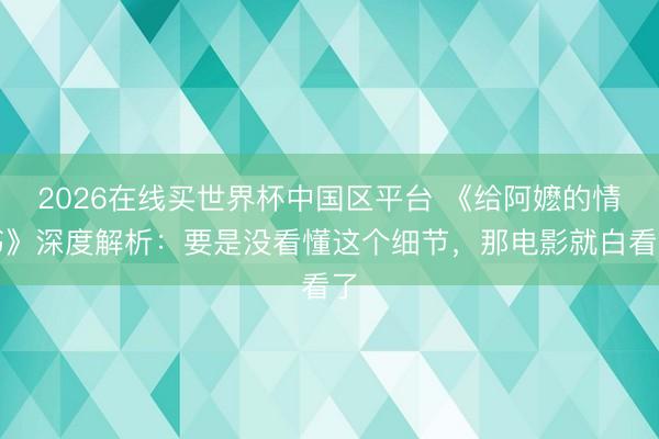 2026在线买世界杯中国区平台 《给阿嬷的情书》深度解析：要是没看懂这个细节，那电影就白看了