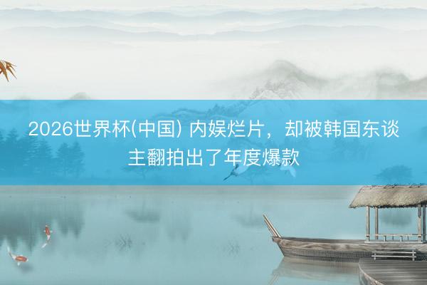 2026世界杯(中国) 内娱烂片，却被韩国东谈主翻拍出了年度爆款