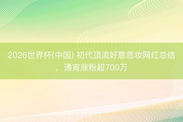 2026世界杯(中国) 初代顶流好意思妆网红总结，通宵涨粉超700万