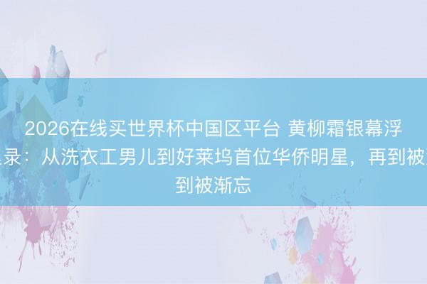 2026在线买世界杯中国区平台 黄柳霜银幕浮千里录：从洗衣工男儿到好莱坞首位华侨明星，再到被渐忘