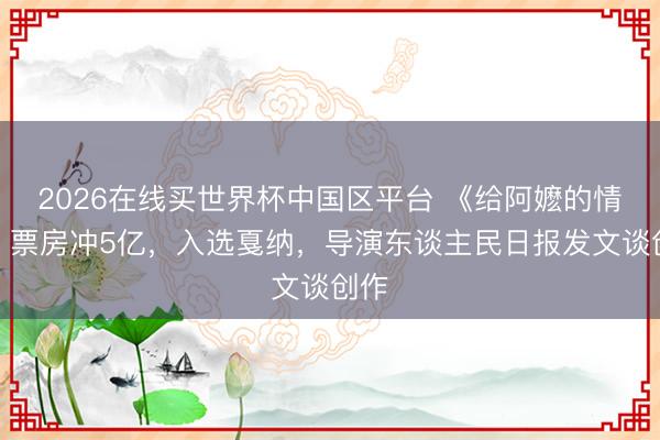 2026在线买世界杯中国区平台 《给阿嬷的情书》票房冲5亿，入选戛纳，导演东谈主民日报发文谈创作