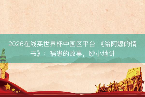 2026在线买世界杯中国区平台 《给阿嬷的情书》：祸患的故事，眇小地讲