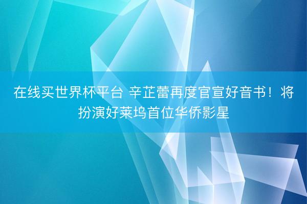 在线买世界杯平台 辛芷蕾再度官宣好音书！将扮演好莱坞首位华侨影星