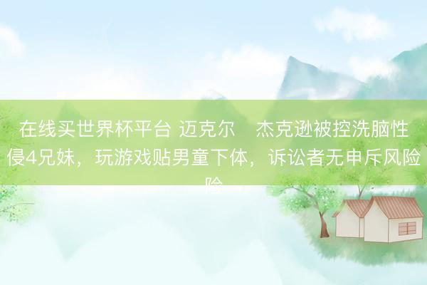 在线买世界杯平台 迈克尔・杰克逊被控洗脑性侵4兄妹,玩游戏贴男童下体,诉讼者无申斥风险
