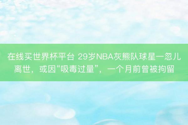 在线买世界杯平台 29岁NBA灰熊队球星一忽儿离世，或因“吸毒过量”，一个月前曾被拘留